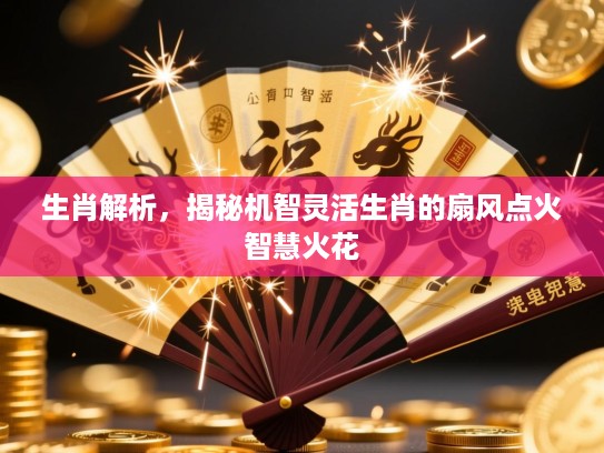 生肖解析,揭秘机智灵活生肖的扇风点火智慧火花 生肖解析,揭秘机智灵活生肖的扇风点火智慧火花