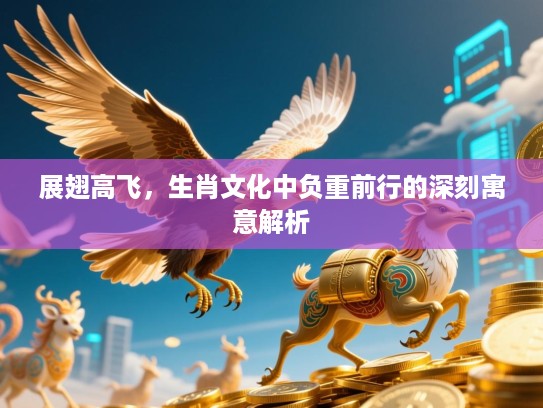 展翅高飞，生肖文化中负重前行的深刻寓意解析