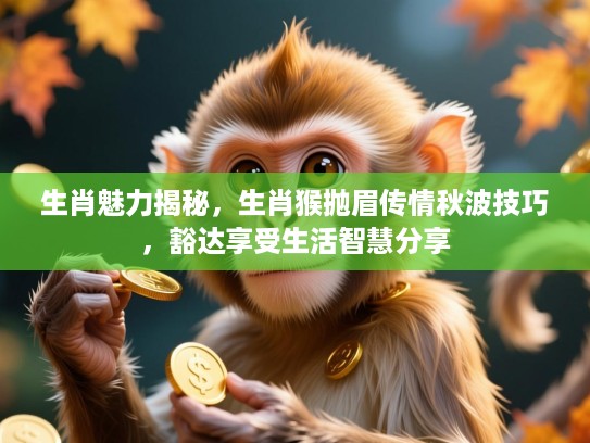生肖魅力揭秘，生肖猴抛眉传情秋波技巧，豁达享受生活智慧分享