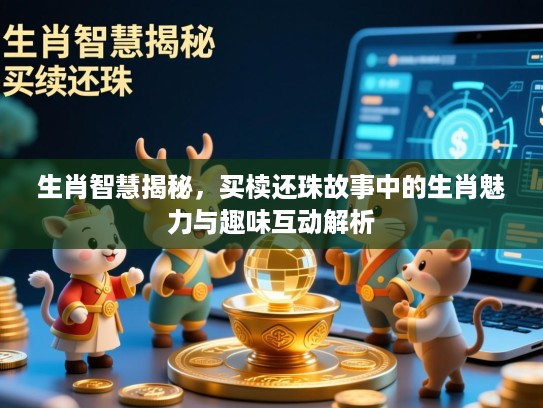 生肖智慧揭秘，买椟还珠故事中的生肖魅力与趣味互动解析