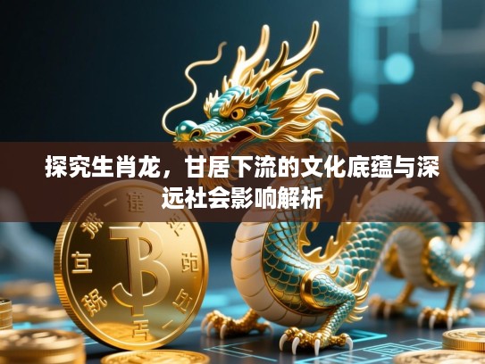 探究生肖龙，甘居下流的文化底蕴与深远社会影响解析