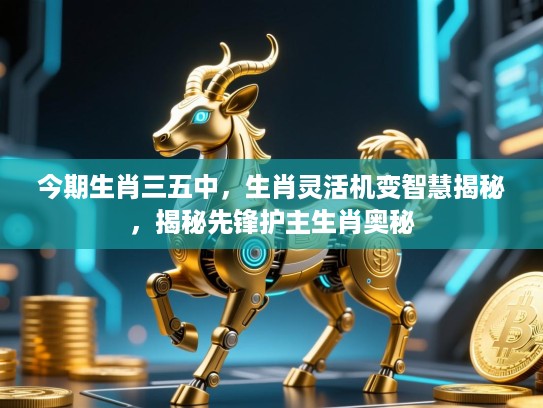 今期生肖三五中,生肖灵活机变智慧揭秘,揭秘先锋护主生肖奥秘 今期生肖三五中,生肖灵活机变智慧揭秘,揭秘先锋护主生肖奥秘