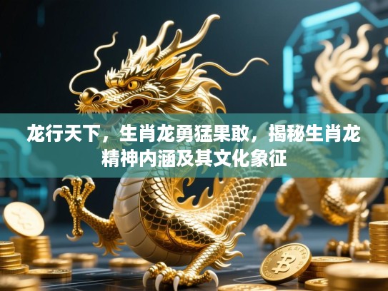 龙行天下，生肖龙勇猛果敢，揭秘生肖龙精神内涵及其文化象征