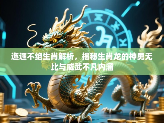 迤逦不绝生肖解析，揭秘生肖龙的神勇无比与威武不凡内涵