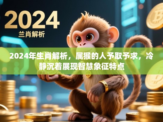 2024年生肖解析,属猴的人予取予求,冷静沉着展现智慧象征特点 2024年生肖解析,属猴的人予取予求,冷静沉着展现智慧象征特点