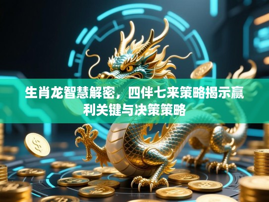 生肖龙智慧解密,四伴七来策略揭示赢利关键与决策策略 生肖龙智慧解密,四伴七来策略揭示赢利关键与决策策略