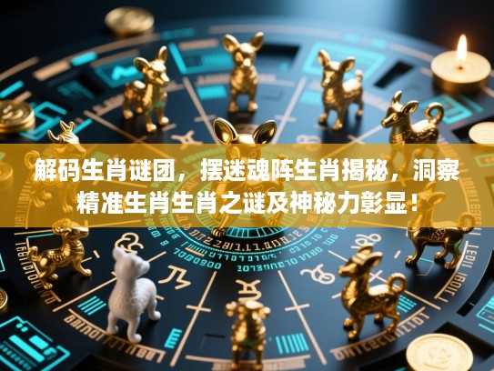 解码生肖谜团，摆迷魂阵生肖揭秘，洞察精准生肖生肖之谜及神秘力彰显！