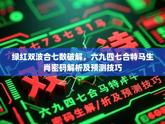 绿红双波合七数破解，六九四七合特马生肖密码解析及预测技巧