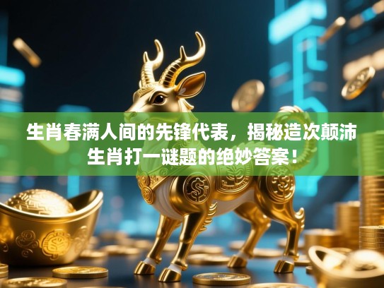 生肖春满人间的先锋代表，揭秘造次颠沛生肖打一谜题的绝妙答案！