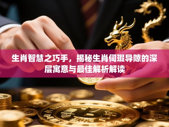 生肖智慧之巧手，揭秘生肖伺瑕导隙的深层寓意与最佳解析解读