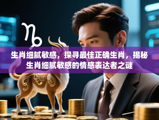 生肖细腻敏感，探寻最佳正确生肖，揭秘生肖细腻敏感的情感表达者之谜