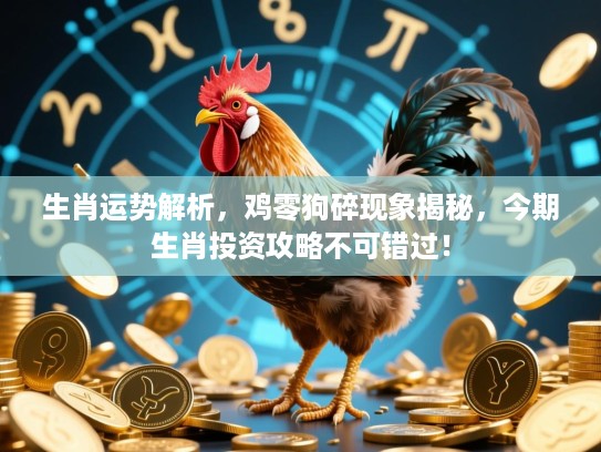 生肖运势解析，鸡零狗碎现象揭秘，今期生肖投资攻略不可错过！