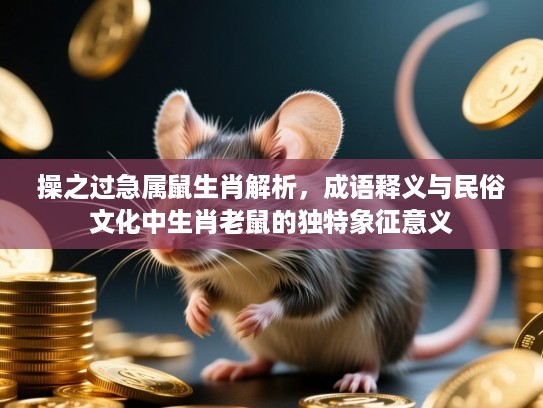 操之过急属鼠生肖解析，成语释义与民俗文化中生肖老鼠的独特象征意义