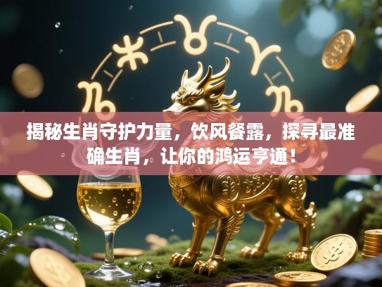揭秘生肖守护力量，饮风餐露，探寻最准确生肖，让你的鸿运亨通！