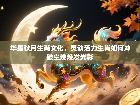 华星秋月生肖文化，灵动活力生肖如何冲破尘埃焕发光彩