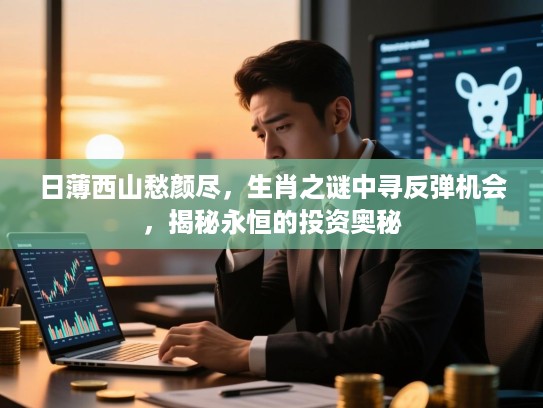 日薄西山愁颜尽，生肖之谜中寻反弹机会，揭秘永恒的投资奥秘