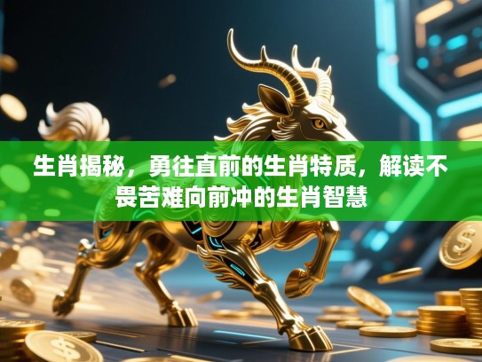 生肖揭秘，勇往直前的生肖特质，解读不畏苦难向前冲的生肖智慧