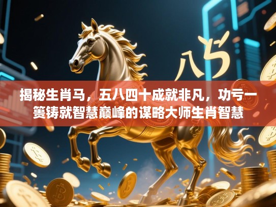 揭秘生肖马，五八四十成就非凡，功亏一篑铸就智慧巅峰的谋略大师生肖智慧
