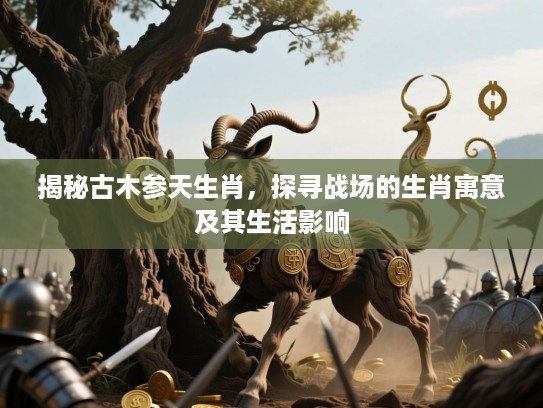 揭秘古木参天生肖，探寻战场的生肖寓意及其生活影响