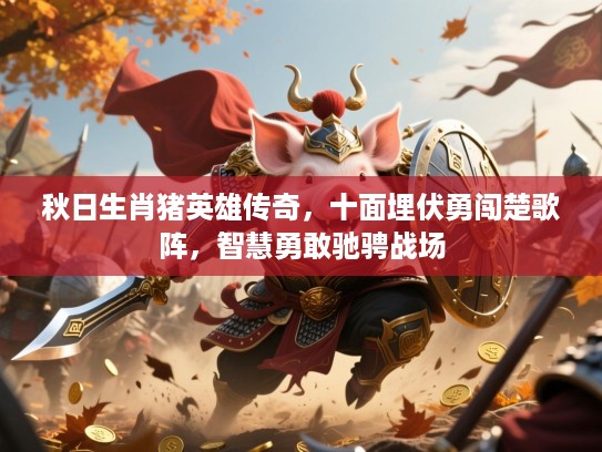 秋日生肖猪英雄传奇，十面埋伏勇闯楚歌阵，智慧勇敢驰骋战场