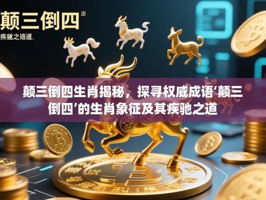 颠三倒四生肖揭秘，探寻权威成语‘颠三倒四’的生肖象征及其疾驰之道