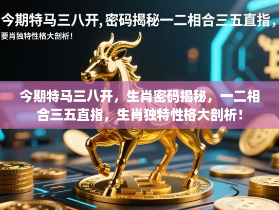 今期特马三八开，生肖密码揭秘，一二相合三五直指，生肖独特性格大剖析！