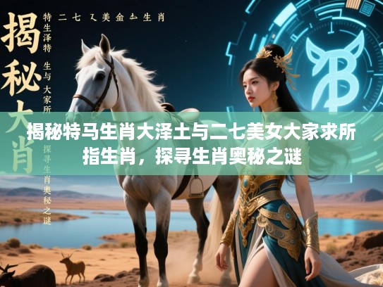揭秘特马生肖大泽土与二七美女大家求所指生肖，探寻生肖奥秘之谜