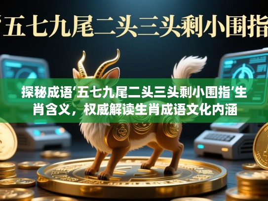 探秘成语‘五七九尾二头三头剩小围指’生肖含义，权威解读生肖成语文化内涵