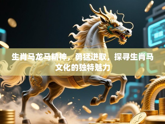 生肖马龙马精神，勇猛进取，探寻生肖马文化的独特魅力