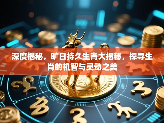 深度揭秘，旷日持久生肖大揭秘，探寻生肖的机智与灵动之美
