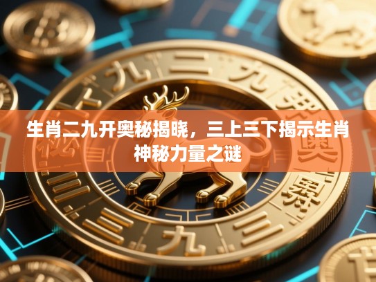 生肖二九开奥秘揭晓，三上三下揭示生肖神秘力量之谜