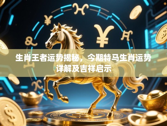 生肖王者运势揭秘,今期特马生肖运势详解及吉祥启示 生肖王者运势揭秘,今期特马生肖运势详解及吉祥启示