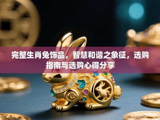 完整生肖兔饰品，智慧和谐之象征，选购指南与选购心得分享