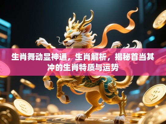 生肖舞动显神通，生肖解析，揭秘首当其冲的生肖特质与运势