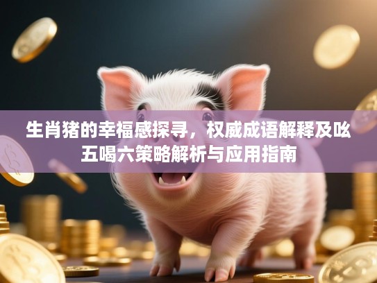 生肖猪的幸福感探寻，权威成语解释及吆五喝六策略解析与应用指南