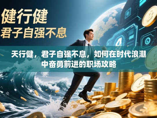 天行健,君子自强不息,如何在时代浪潮中奋勇前进的职场攻略 天行健,君子自强不息,如何在时代浪潮中奋勇前进的职场攻略
