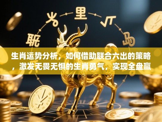 生肖运势分析，如何借助联合六出的策略，激发无畏无惧的生肖勇气，实现全盘赢利定捧金成功！