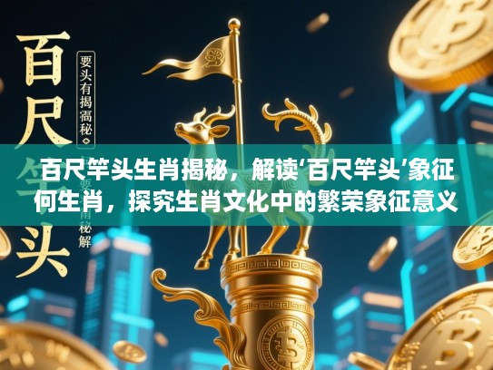 百尺竿头生肖揭秘，解读‘百尺竿头’象征何生肖，探究生肖文化中的繁荣象征意义