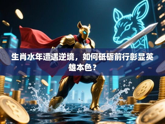 生肖水年遭遇逆境,如何砥砺前行彰显英雄本色? 生肖水年遭遇逆境,如何砥砺前行彰显英雄本色?