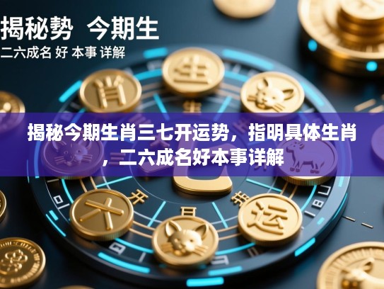 揭秘今期生肖三七开运势，指明具体生肖，二六成名好本事详解