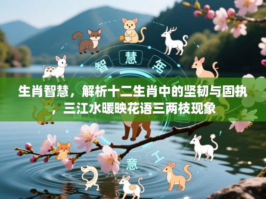 生肖智慧，解析十二生肖中的坚韧与固执，三江水暖映花语三两枝现象