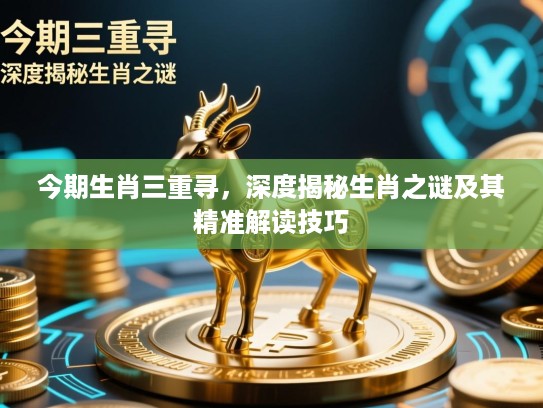 今期生肖三重寻，深度揭秘生肖之谜及其精准解读技巧