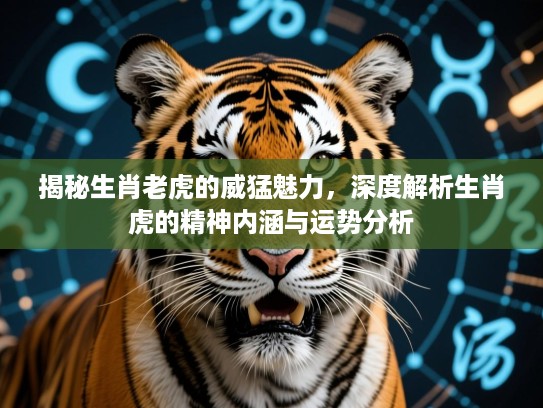 揭秘生肖老虎的威猛魅力，深度解析生肖虎的精神内涵与运势分析