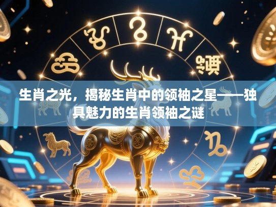 生肖之光，揭秘生肖中的领袖之星——独具魅力的生肖领袖之谜