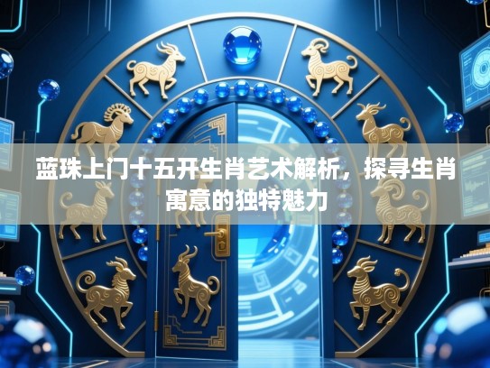 蓝珠上门十五开生肖艺术解析，探寻生肖寓意的独特魅力