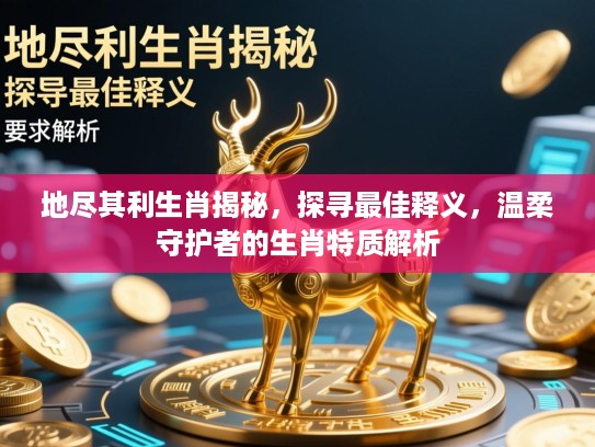 地尽其利生肖揭秘，探寻最佳释义，温柔守护者的生肖特质解析