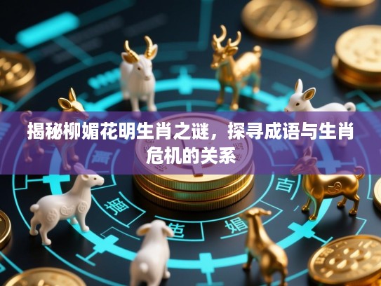 揭秘柳媚花明生肖之谜，探寻成语与生肖危机的关系