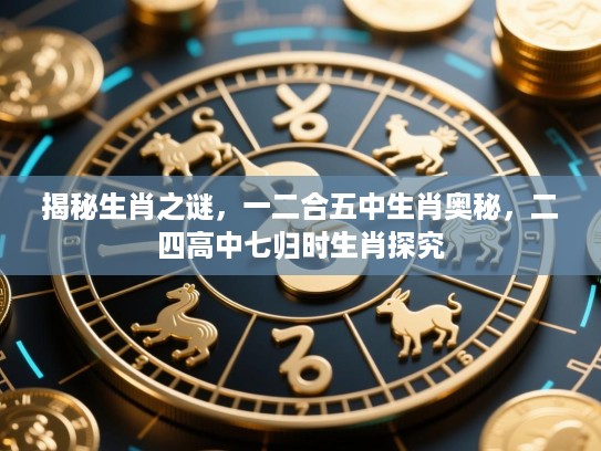 揭秘生肖之谜,一二合五中生肖奥秘,二四高中七归时生肖探究 揭秘生肖之谜,一二合五中生肖奥秘,二四高中七归时生肖探究