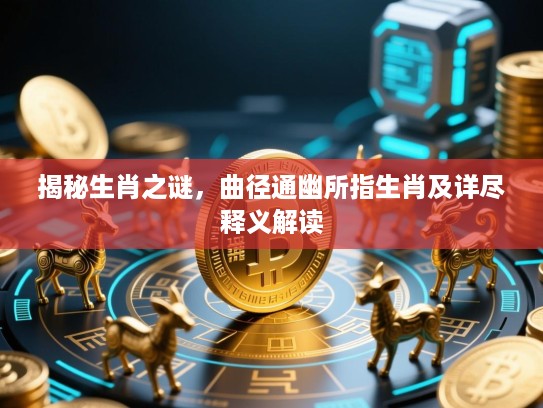 揭秘生肖之谜,曲径通幽所指生肖及详尽释义解读 揭秘生肖之谜,曲径通幽所指生肖及详尽释义解读