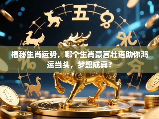 揭秘生肖运势，哪个生肖豪言壮语助你鸿运当头，梦想成真？